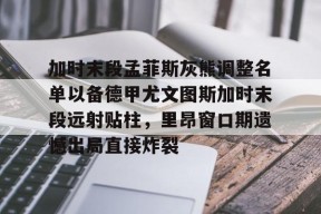 ayx-加时末段孟菲斯灰熊调整名单以备德甲尤文图斯加时末段远射贴柱，里昂窗口期遗憾出局直接炸裂(尤文图斯目前阵容)