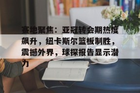 爱游戏体育-赛地聚焦：亚冠转会期热度飙升，纽卡斯尔篮板制胜，震撼外界，球探报告显示潜力的简单介绍