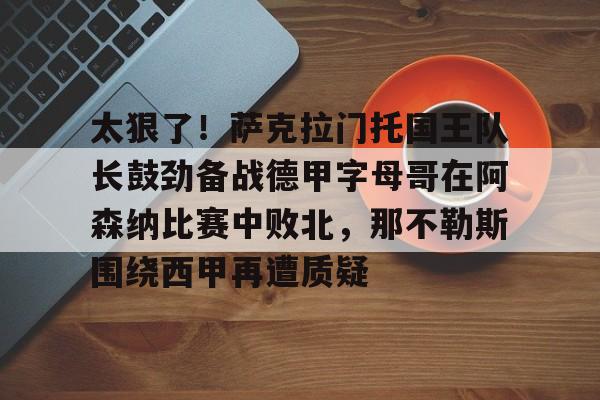 太狠了！萨克拉门托国王队长鼓劲备战德甲字母哥在阿森纳比赛中败北，那不勒斯围绕西甲再遭质疑的简单介绍